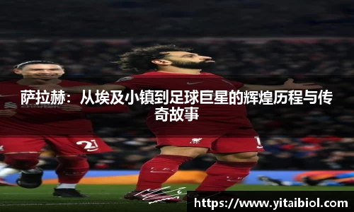萨拉赫：从埃及小镇到足球巨星的辉煌历程与传奇故事